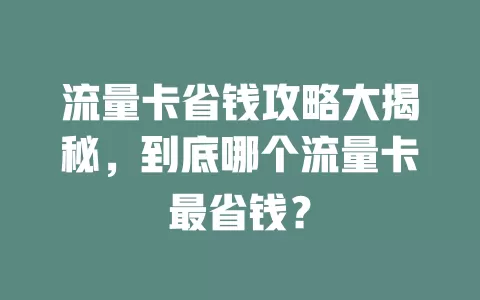 流量卡省钱攻略大揭秘，到底哪个流量卡最省钱？