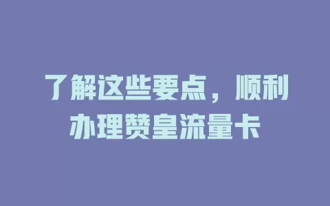 了解这些要点，顺利办理赞皇流量卡