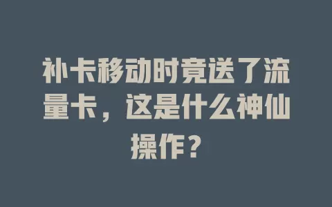 补卡移动时竟送了流量卡，这是什么神仙操作？