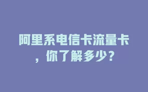 阿里系电信卡流量卡,你了解多少?