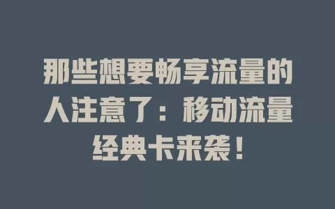 那些想要畅享流量的人注意了：移动流量经典卡来袭！