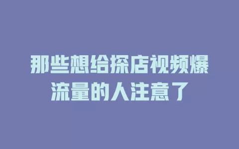 那些想给探店视频爆流量的人注意了