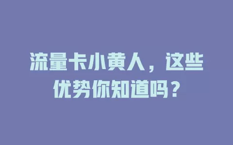 流量卡小黄人，这些优势你知道吗？