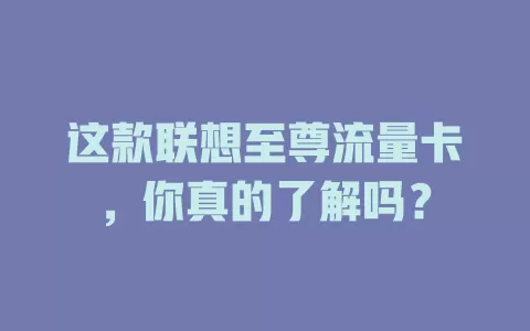 这款联想至尊流量卡，你真的了解吗？