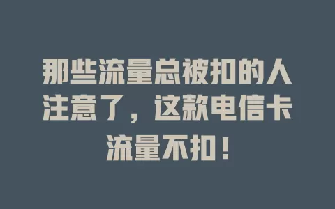 那些流量总被扣的人注意了，这款电信卡流量不扣！