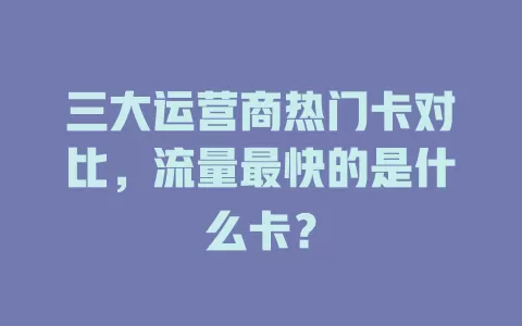 三大运营商热门卡对比，流量最快的是什么卡？