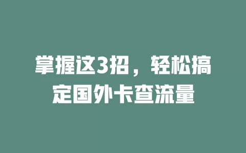 掌握这3招，轻松搞定国外卡查流量