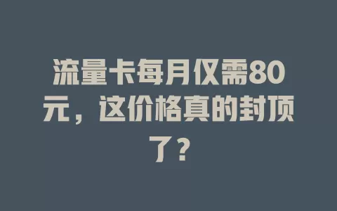 流量卡每月仅需80元，这价格真的封顶了？
