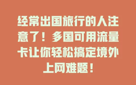 经常出国旅行的人注意了！多国可用流量卡让你轻松搞定境外上网难题！