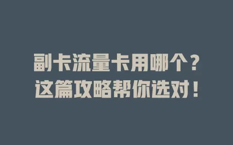 副卡流量卡用哪个？这篇攻略帮你选对！