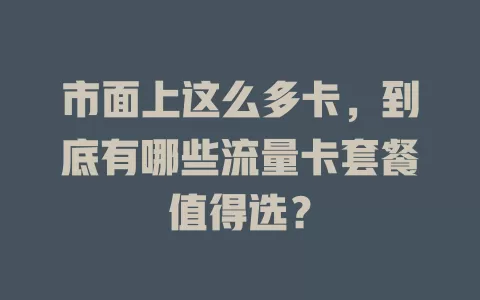 市面上这么多卡，到底有哪些流量卡套餐值得选？