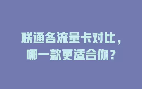 联通各流量卡对比，哪一款更适合你？