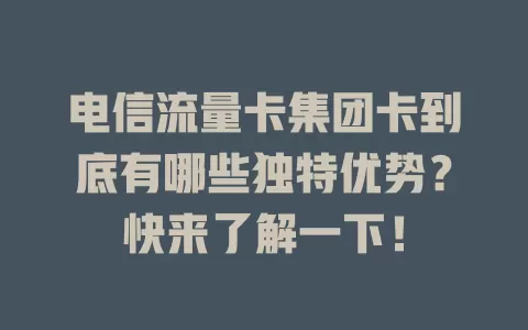 电信流量卡集团卡到底有哪些独特优势？快来了解一下！