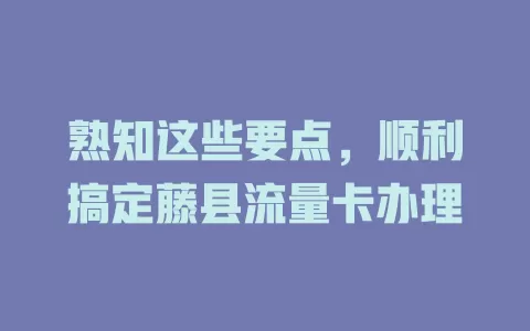 熟知这些要点，顺利搞定藤县流量卡办理
