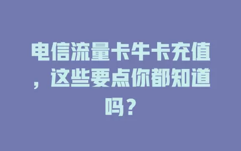 电信流量卡牛卡充值，这些要点你都知道吗？