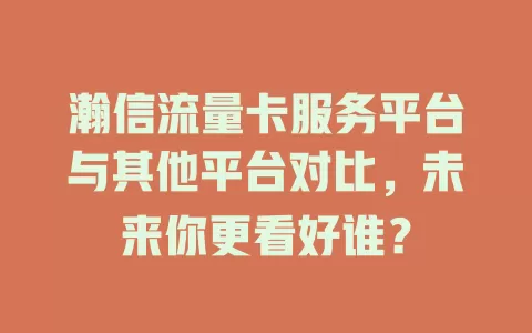 瀚信流量卡服务平台与其他平台对比，未来你更看好谁？