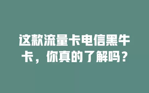 这款流量卡电信黑牛卡，你真的了解吗？