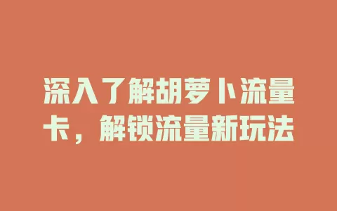 深入了解胡萝卜流量卡，解锁流量新玩法