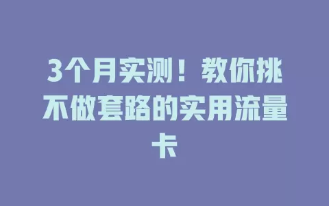 3个月实测！教你挑不做套路的实用流量卡