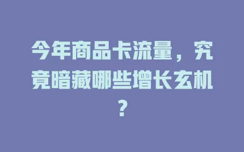 今年商品卡流量，究竟暗藏哪些增长玄机？