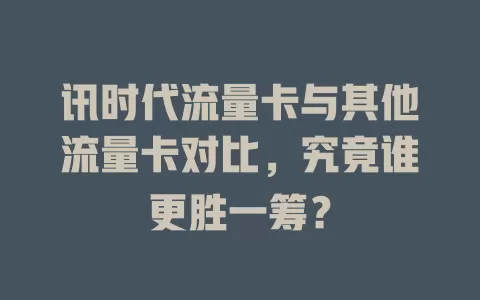 讯时代流量卡与其他流量卡对比，究竟谁更胜一筹？