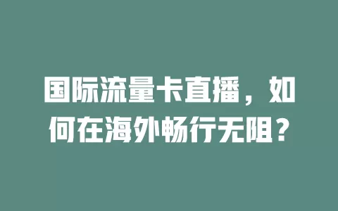 国际流量卡直播，如何在海外畅行无阻？