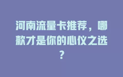 河南流量卡推荐，哪款才是你的心仪之选？
