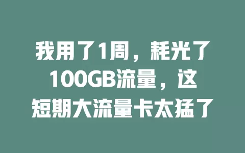 我用了1周，耗光了100GB流量，这短期大流量卡太猛了