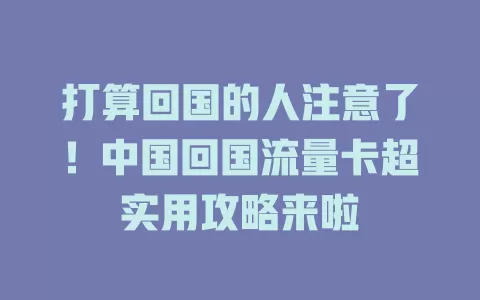打算回国的人注意了！中国回国流量卡超实用攻略来啦