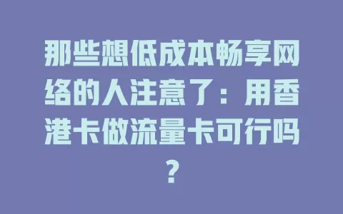 那些想低成本畅享网络的人注意了：用香港卡做流量卡可行吗？