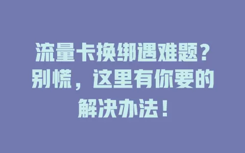 流量卡换绑遇难题？别慌，这里有你要的解决办法！