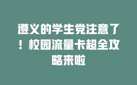 遵义的学生党注意了！校园流量卡超全攻略来啦