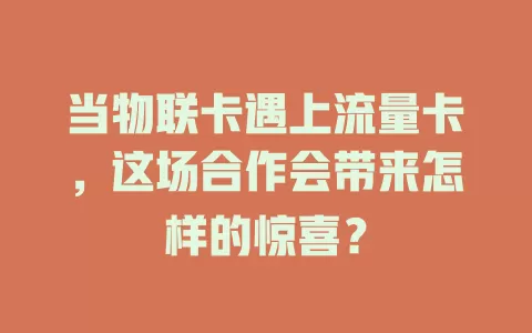 当物联卡遇上流量卡，这场合作会带来怎样的惊喜？