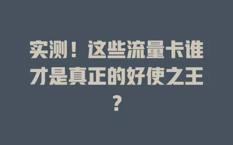 实测！这些流量卡谁才是真正的好使之王？