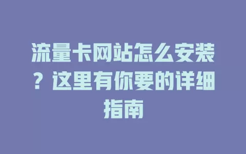 流量卡网站怎么安装？这里有你要的详细指南