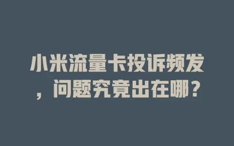 小米流量卡投诉频发，问题究竟出在哪？