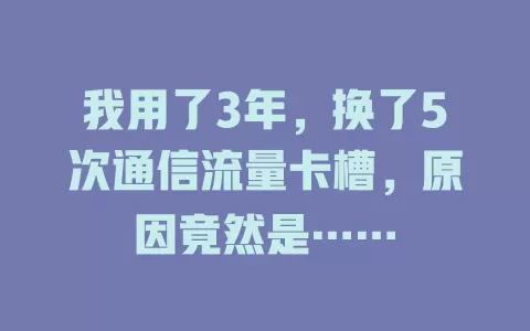 我用了3年，换了5次通信流量卡槽，原因竟然是……