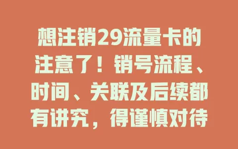 想注销29流量卡的注意了！销号流程、时间、关联及后续都有讲究，得谨慎对待按规办