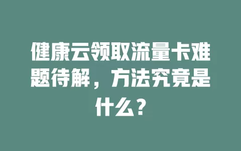 健康云领取流量卡难题待解，方法究竟是什么？