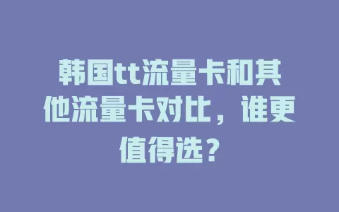 韩国tt流量卡和其他流量卡对比，谁更值得选？