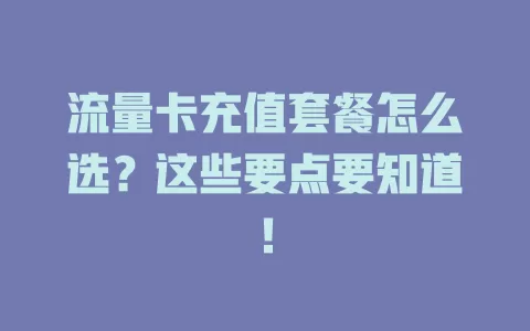 流量卡充值套餐怎么选？这些要点要知道！