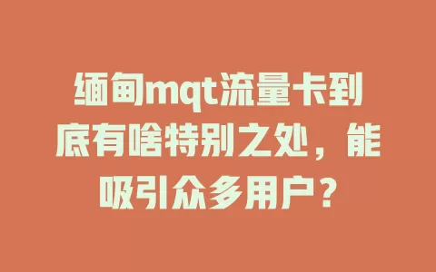 缅甸mqt流量卡到底有啥特别之处，能吸引众多用户？