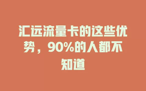 汇远流量卡的这些优势，90%的人都不知道
