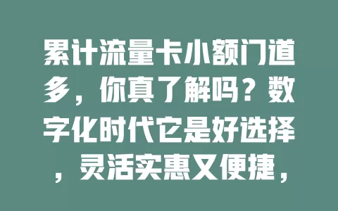 累计流量卡小额门道多，你真了解吗？数字化时代它是好选择，灵活实惠又便捷，选时注意这些问题，流量使用更高效