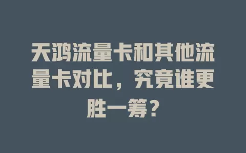 天鸿流量卡和其他流量卡对比，究竟谁更胜一筹？