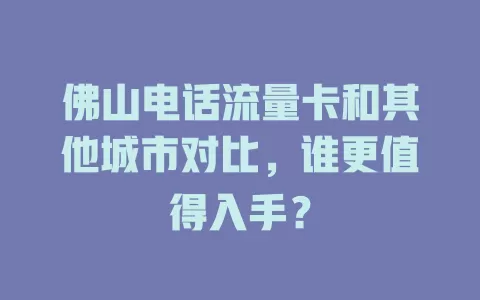 佛山电话流量卡和其他城市对比，谁更值得入手？