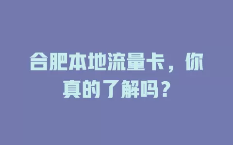 合肥本地流量卡，你真的了解吗？