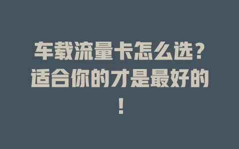 车载流量卡怎么选？适合你的才是最好的！