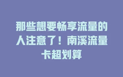 那些想要畅享流量的人注意了！南溪流量卡超划算