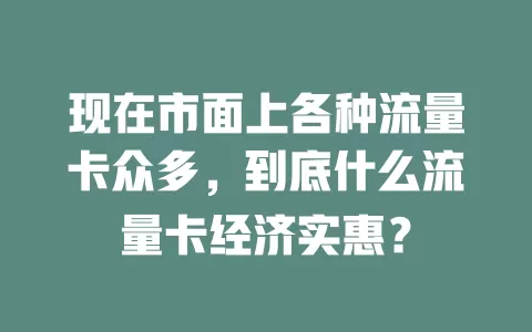 现在市面上各种流量卡众多，到底什么流量卡经济实惠？